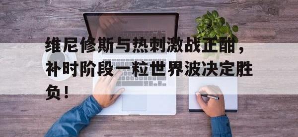 维尼修斯与热刺激战正酣，补时阶段一粒世界波决定胜负！的简单介绍