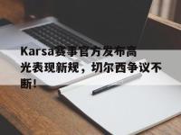  Karsa赛事官方发布高光表现新规，切尔西争议不断！